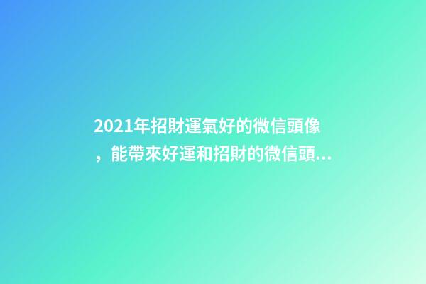2021年招財運氣好的微信頭像，能帶來好運和招財的微信頭像 旺運又旺財的手機壁紙，手機設定什么壁紙能給自己帶來好運-第1張-觀點-玄機派